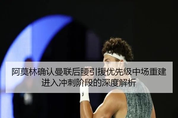 阿莫林确认曼联后腰引援优先级中场重建进入冲刺阶段的深度解析