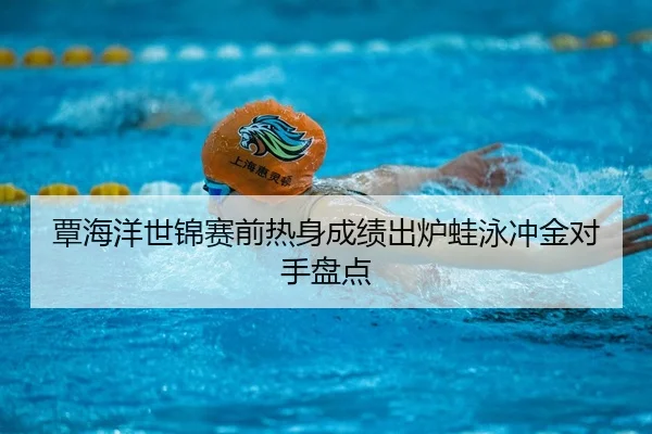 覃海洋世锦赛前热身成绩出炉蛙泳冲金对手盘点