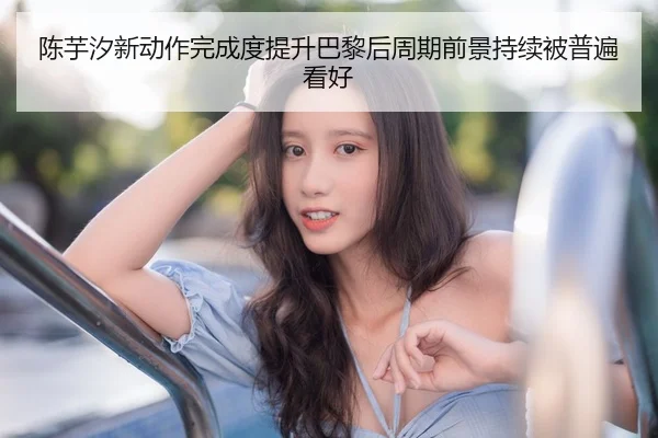 陈芋汐新动作完成度提升巴黎后周期前景持续被普遍看好