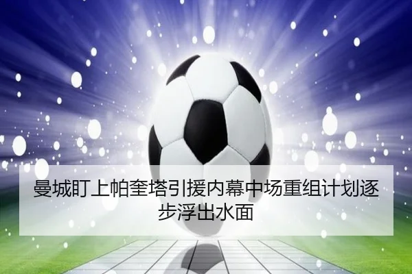 曼城盯上帕奎塔引援内幕中场重组计划逐步浮出水面