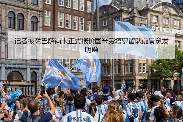 记者披露巴萨尚未正式报价国米劳塔罗留队前景愈发明确